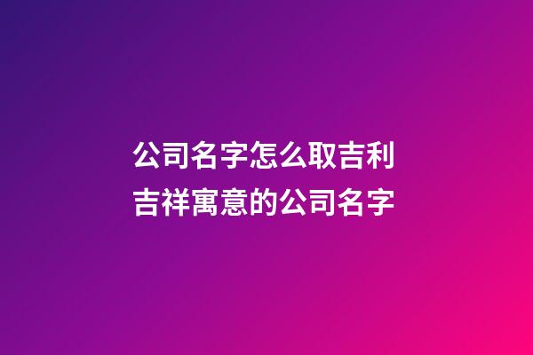 公司名字怎么取吉利 吉祥寓意的公司名字